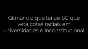 ​Gilmar diz que lei de SC que veta cotas raciais em universidades é inconstitucional 